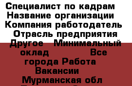 Специалист по кадрам › Название организации ­ Компания-работодатель › Отрасль предприятия ­ Другое › Минимальный оклад ­ 25 000 - Все города Работа » Вакансии   . Мурманская обл.,Полярные Зори г.